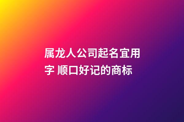 属龙人公司起名宜用字 顺口好记的商标-第1张-公司起名-玄机派